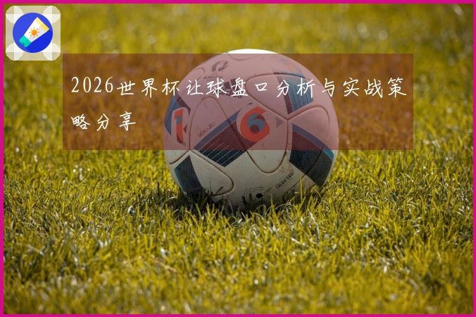 2026世界杯让球盘口分析与实战策略分享