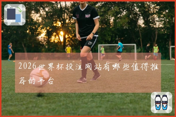 2026世界杯投注网站有哪些值得推荐的平台