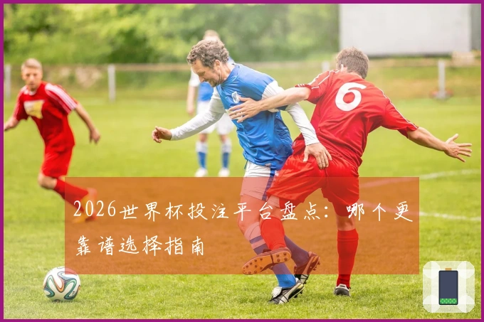 2026世界杯投注平台盘点：哪个更靠谱选择指南